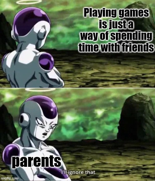 Ill ignore that | Playing games is just a way of spending time with friends; parents | image tagged in ill ignore that | made w/ Imgflip meme maker