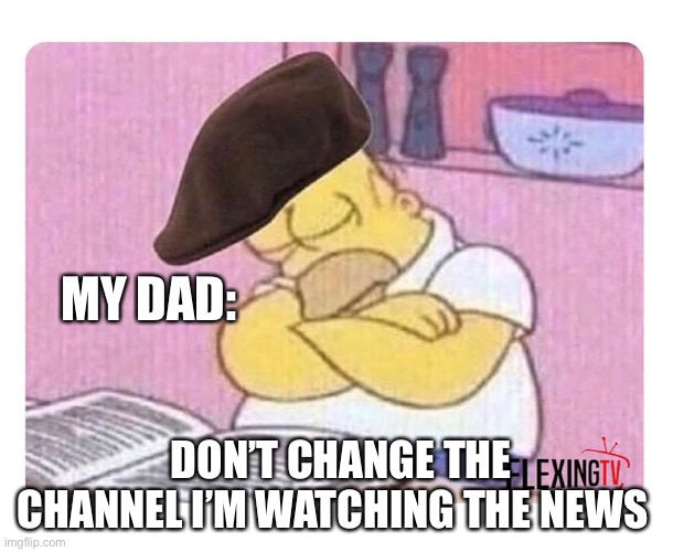 Dads be like | MY DAD:; DON’T CHANGE THE CHANNEL I’M WATCHING THE NEWS | image tagged in memes,funny memes | made w/ Imgflip meme maker