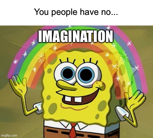 You people have no... IMAGINATION | image tagged in blank white template,memes,imagination spongebob | made w/ Imgflip meme maker