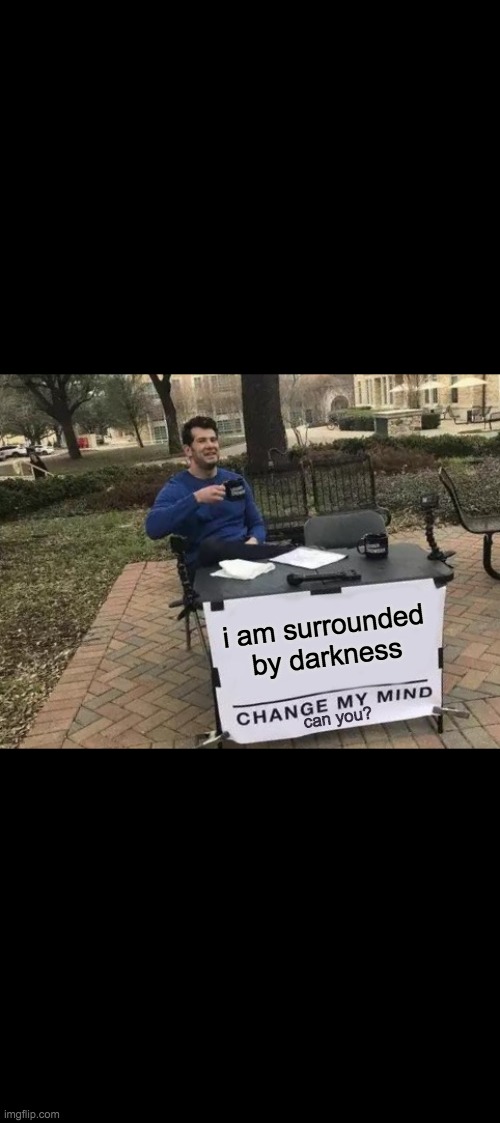 Change My Mind | i am surrounded by darkness; can you? | image tagged in memes,change my mind | made w/ Imgflip meme maker