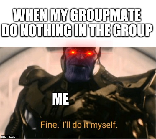 Fine Ill do it myself Thanos | WHEN MY GROUPMATE DO NOTHING IN THE GROUP; ME | image tagged in fine ill do it myself thanos | made w/ Imgflip meme maker