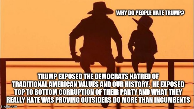 Cowboy wisdom, thank you President Trump |  WHY DO PEOPLE HATE TRUMP? TRUMP EXPOSED THE DEMOCRATS HATRED OF TRADITIONAL AMERICAN VALUES AND OUR HISTORY.  HE EXPOSED TOP TO BOTTOM CORRUPTION OF THEIR PARTY AND WHAT THEY REALLY HATE WAS PROVING OUTSIDERS DO MORE THAN INCUMBENTS | image tagged in cowboy father and son,thank you president trump,never biden,democrat crime wave,impeach incumbents,impeach buden | made w/ Imgflip meme maker