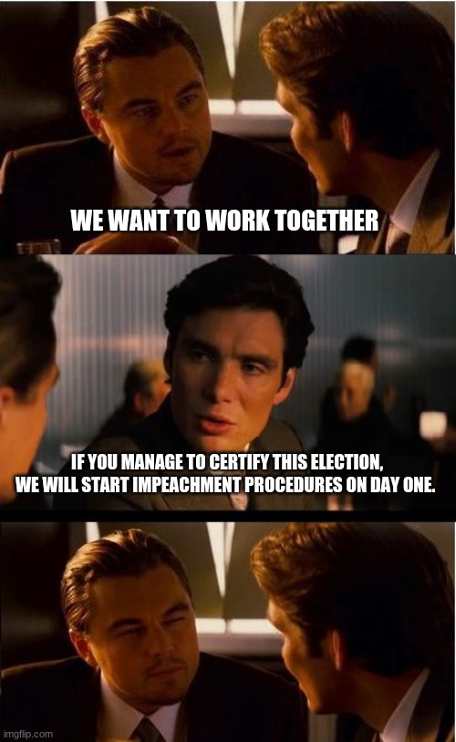 Karma works | WE WANT TO WORK TOGETHER; IF YOU MANAGE TO CERTIFY THIS ELECTION, WE WILL START IMPEACHMENT PROCEDURES ON DAY ONE. | image tagged in memes,inception,karma works,never biden,impeach biden,we learned it watching you | made w/ Imgflip meme maker