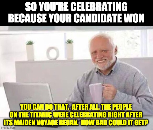 It's unsinkable | SO YOU'RE CELEBRATING BECAUSE YOUR CANDIDATE WON; YOU CAN DO THAT.  AFTER ALL, THE PEOPLE ON THE TITANIC WERE CELEBRATING RIGHT AFTER ITS MAIDEN VOYAGE BEGAN.  HOW BAD COULD IT GET? | image tagged in harold | made w/ Imgflip meme maker