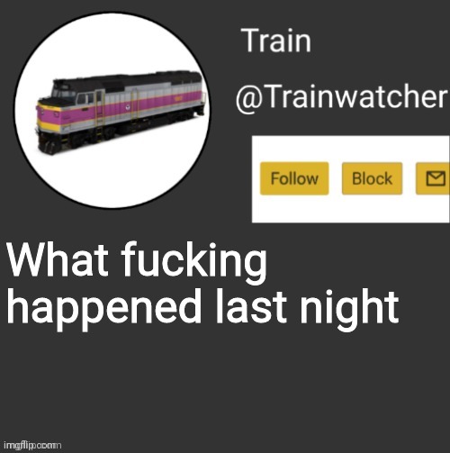 Trainwatcher Announcement | What fucking happened last night | image tagged in trainwatcher announcement | made w/ Imgflip meme maker