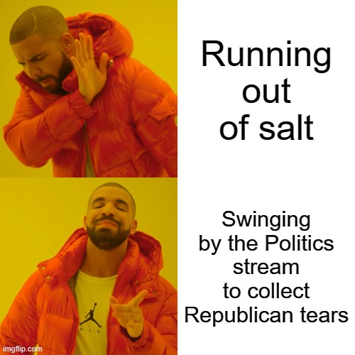 Drake Hotline Bling Meme | Running out of salt; Swinging by the Politics stream to collect Republican tears | image tagged in memes,drake hotline bling,republicans,election 2020,salt | made w/ Imgflip meme maker