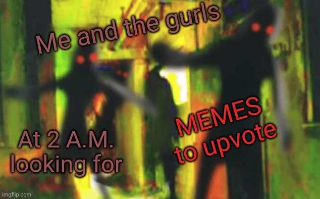 Me and the gurls at 2am looking for X | Me and the gurls; MEMES to upvote; At 2 A.M. looking for | image tagged in me and the boys at 2am looking for x | made w/ Imgflip meme maker