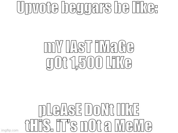 Not joking or being a beggar hear | Upvote beggars be like:; mY lAsT iMaGe gOt 1,500 LiKe; pLeAsE DoNt lIkE tHiS. iT’s nOt a MeMe | image tagged in blank white template,upvote beggars,beggars,memes,beggars be like | made w/ Imgflip meme maker