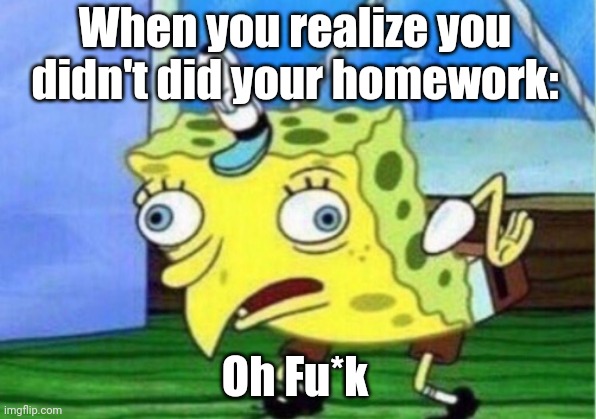 Mocking Spongebob | When you realize you didn't did your homework:; Oh Fu*k | image tagged in memes,mocking spongebob | made w/ Imgflip meme maker