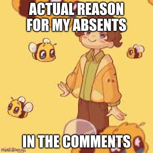 :/ | ACTUAL REASON FOR MY ABSENTS; IN THE COMMENTS | made w/ Imgflip meme maker