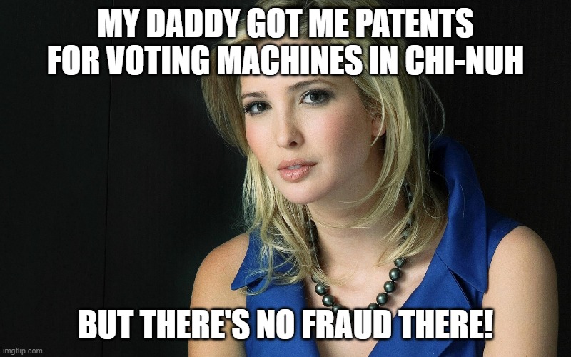 Ivanka Trump | MY DADDY GOT ME PATENTS FOR VOTING MACHINES IN CHI-NUH; BUT THERE'S NO FRAUD THERE! | image tagged in ivanka trump | made w/ Imgflip meme maker