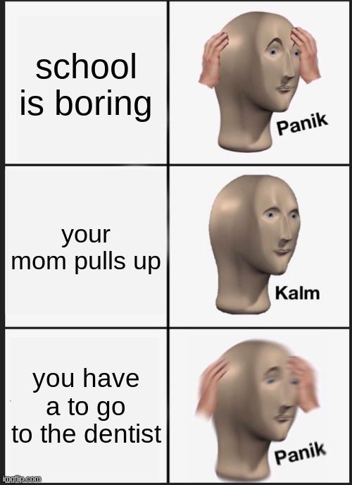 Sucks tho | school is boring; your mom pulls up; you have a to go to the dentist | image tagged in memes,panik kalm panik | made w/ Imgflip meme maker