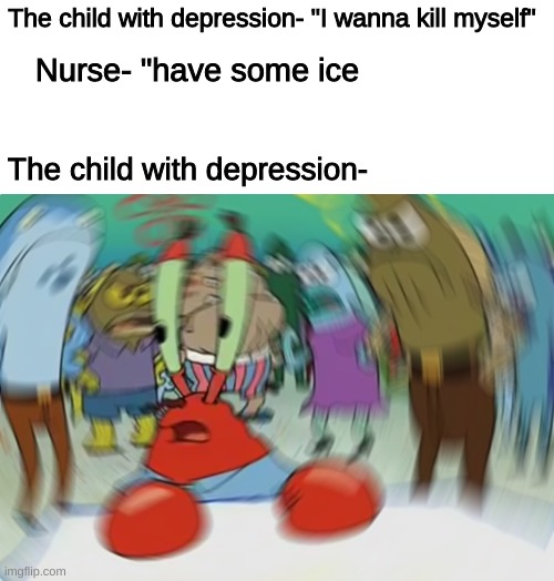 Mr Krabs Blur Meme | The child with depression- "I wanna kill myself"; Nurse- "have some ice; The child with depression- | image tagged in memes,mr krabs blur meme | made w/ Imgflip meme maker