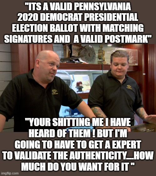 yep | "ITS A VALID PENNSYLVANIA 2020 DEMOCRAT PRESIDENTIAL ELECTION BALLOT WITH MATCHING SIGNATURES AND  A VALID POSTMARK"; "YOUR SHITTING ME I HAVE HEARD OF THEM ! BUT I'M GOING TO HAVE TO GET A EXPERT TO VALIDATE THE AUTHENTICITY....HOW MUCH DO YOU WANT FOR IT " | image tagged in democrats,communism,joe biden,2020 elections | made w/ Imgflip meme maker