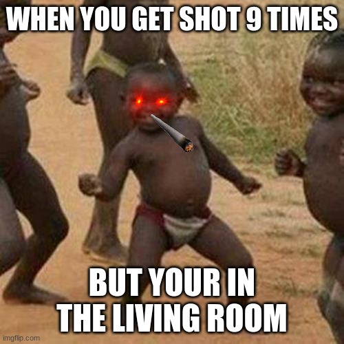 Third World Success Kid Meme | WHEN YOU GET SHOT 9 TIMES; BUT YOUR IN THE LIVING ROOM | image tagged in memes,third world success kid | made w/ Imgflip meme maker