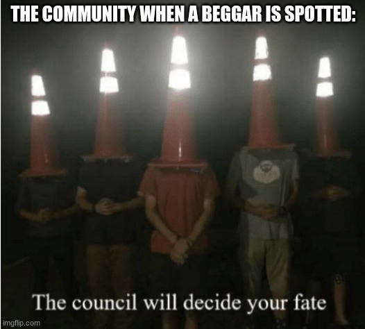 The council will decide your fate | THE COMMUNITY WHEN A BEGGAR IS SPOTTED: | image tagged in the council will decide your fate | made w/ Imgflip meme maker