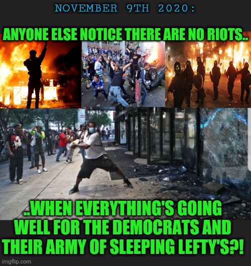 Any rioting Trumpers anywhere | NOVEMBER 9TH 2020:; ANYONE ELSE NOTICE THERE ARE NO RIOTS.. ..WHEN EVERYTHING'S GOING WELL FOR THE DEMOCRATS AND THEIR ARMY OF SLEEPING LEFTY'S?! | image tagged in paid for riots,who pays them,riots used to destabilize governments | made w/ Imgflip meme maker