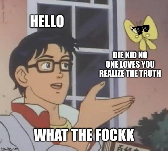 Is This A Pigeon | HELLO; DIE KID NO ONE LOVES YOU REALIZE THE TRUTH; WHAT THE FOCKK | image tagged in memes,is this a pigeon | made w/ Imgflip meme maker