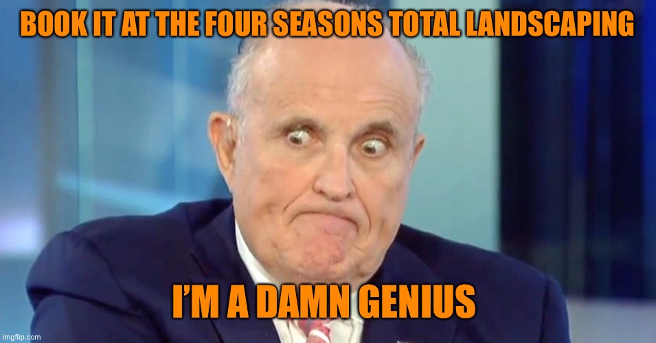 Wtf Rudy? | BOOK IT AT THE FOUR SEASONS TOTAL LANDSCAPING; I’M A DAMN GENIUS | image tagged in rudy crazy eyes giuliani,donald trump,election 2020,orange,lol,funny | made w/ Imgflip meme maker