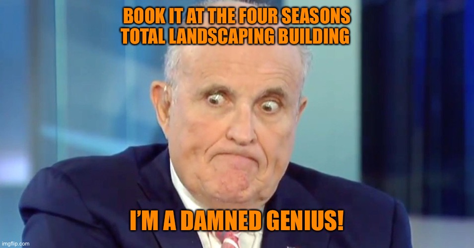 Trumps got friends in low places | BOOK IT AT THE FOUR SEASONS TOTAL LANDSCAPING BUILDING; I’M A DAMNED GENIUS! | image tagged in rudy crazy eyes giuliani,donald trump,orange,event,fail,election 2020 | made w/ Imgflip meme maker