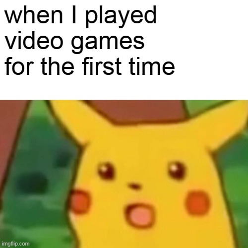 When I played video games for the first time | when I played video games for the first time | image tagged in video games,surprised pikachu,first time,meme,memes,good memes | made w/ Imgflip meme maker
