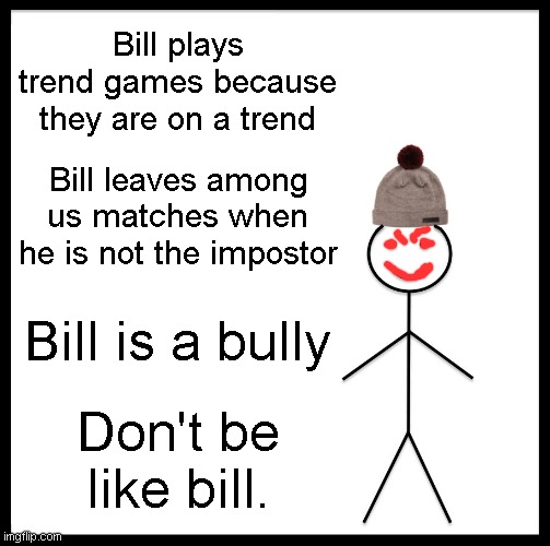 Don't be like bill. | Bill plays trend games because they are on a trend; Bill leaves among us matches when he is not the impostor; Bill is a bully; Don't be like bill. | image tagged in memes,be like bill | made w/ Imgflip meme maker