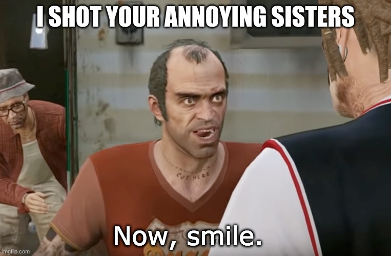 Now, smile. | I SHOT YOUR ANNOYING SISTERS | image tagged in now smile | made w/ Imgflip meme maker