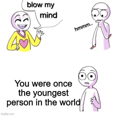 oh wow |  You were once the youngest person in the world | image tagged in blow my mind | made w/ Imgflip meme maker