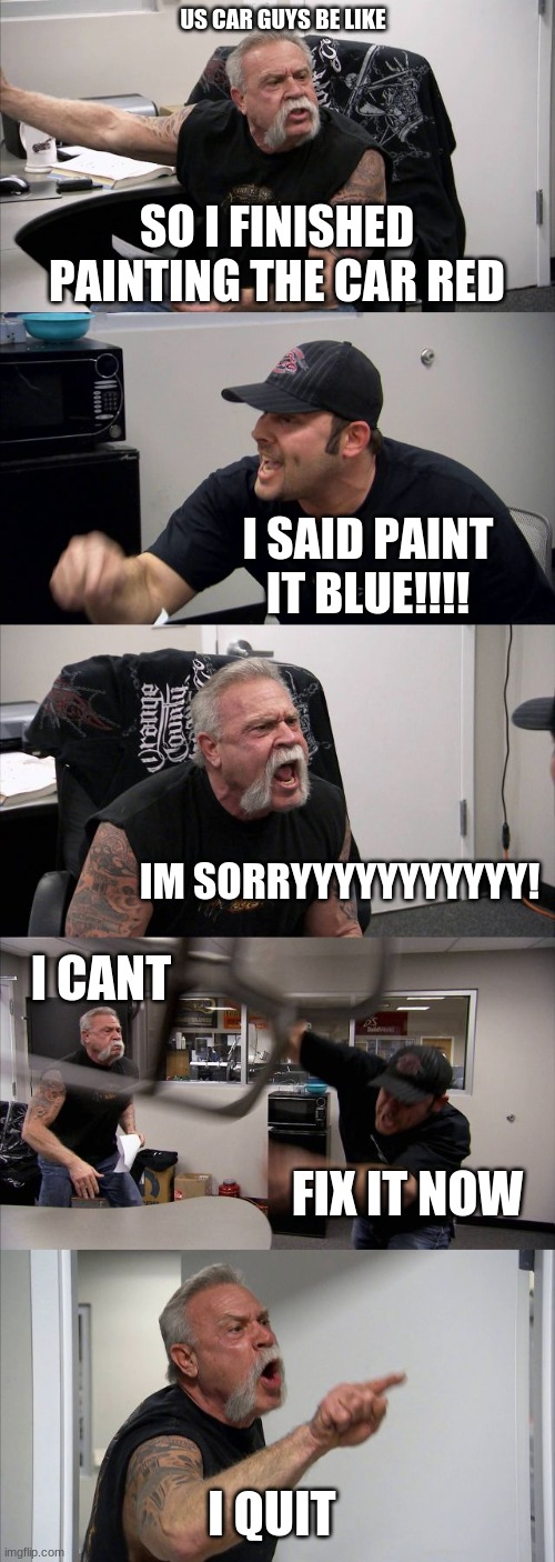 American Chopper Argument Meme | US CAR GUYS BE LIKE; SO I FINISHED PAINTING THE CAR RED; I SAID PAINT IT BLUE!!!! IM SORRYYYYYYYYYYY! I CANT; FIX IT NOW; I QUIT | image tagged in memes,american chopper argument | made w/ Imgflip meme maker