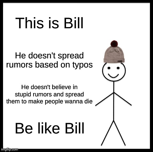 Be Like Bill | This is Bill; He doesn't spread rumors based on typos; He doesn't believe in stupid rumors and spread them to make people wanna die; Be like Bill | image tagged in memes,be like bill | made w/ Imgflip meme maker