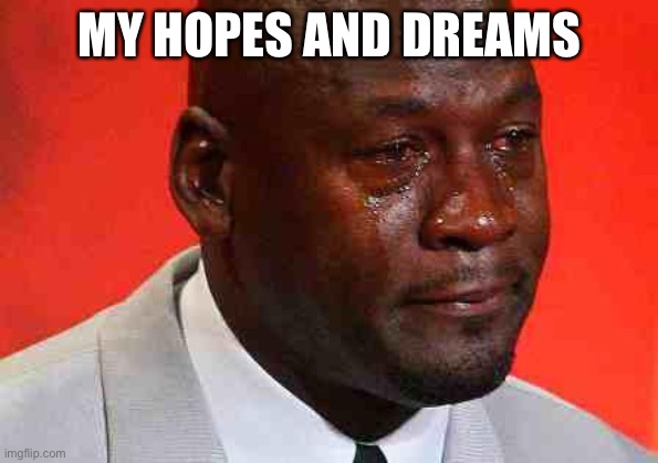 crying michael jordan | MY HOPES AND DREAMS | image tagged in crying michael jordan | made w/ Imgflip meme maker