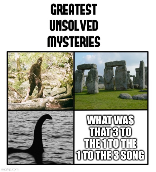 unsolved mysteries | WHAT WAS THAT 3 TO THE 1 TO THE 1 TO THE 3 SONG | image tagged in unsolved mysteries | made w/ Imgflip meme maker