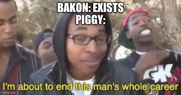 I’m about to end this man’s whole career | BAKON: EXISTS
PIGGY: | image tagged in i m about to end this man s whole career | made w/ Imgflip meme maker