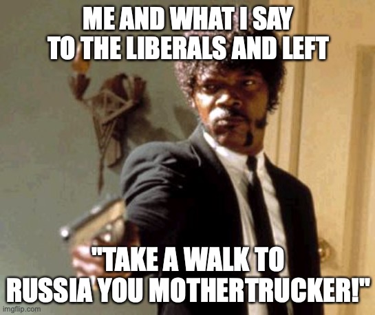 MY LIFE AT IT'S PEAK! | ME AND WHAT I SAY TO THE LIBERALS AND LEFT; "TAKE A WALK TO RUSSIA YOU MOTHERTRUCKER!" | image tagged in memes,say that again i dare you | made w/ Imgflip meme maker