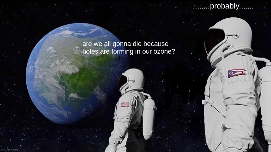 we are gonna kill oursleves | ........probably....... are we all gonna die because holes are forming in our ozone? | image tagged in memes,always has been | made w/ Imgflip meme maker