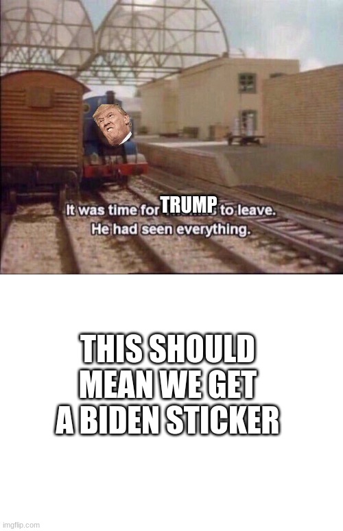 THIS SHOULD MEAN WE GET A BIDEN STICKER; TRUMP | image tagged in it was time for thomas to leave,blank white template | made w/ Imgflip meme maker