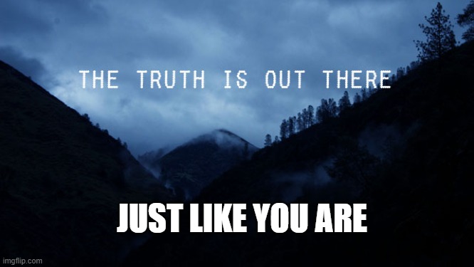the truth is out there | JUST LIKE YOU ARE | image tagged in the truth is out there | made w/ Imgflip meme maker