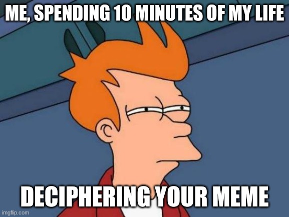 Futurama Fry Meme | ME, SPENDING 10 MINUTES OF MY LIFE DECIPHERING YOUR MEME | image tagged in memes,futurama fry | made w/ Imgflip meme maker