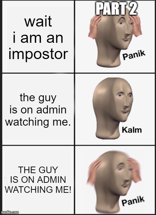 OH NO! part 2 | PART 2; wait i am an impostor; the guy is on admin watching me. THE GUY IS ON ADMIN WATCHING ME! | image tagged in memes,panik kalm panik | made w/ Imgflip meme maker
