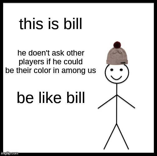 seriously stop | this is bill; he doen't ask other players if he could be their color in among us; be like bill | image tagged in memes,be like bill | made w/ Imgflip meme maker