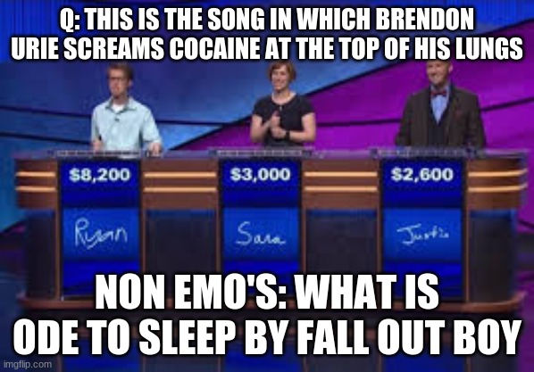 how dare you | Q: THIS IS THE SONG IN WHICH BRENDON URIE SCREAMS COCAINE AT THE TOP OF HIS LUNGS; NON EMO'S: WHAT IS ODE TO SLEEP BY FALL OUT BOY | image tagged in jeapordy contestants | made w/ Imgflip meme maker