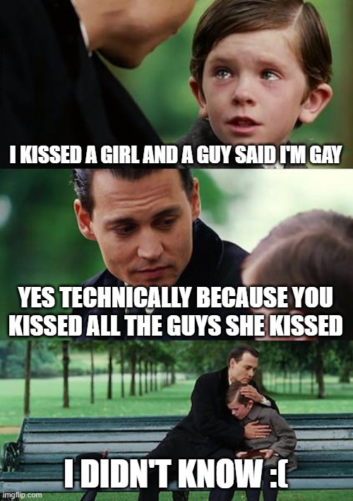 Thats tough | I KISSED A GIRL AND A GUY SAID I'M GAY; YES TECHNICALLY BECAUSE YOU KISSED ALL THE GUYS SHE KISSED; I DIDN'T KNOW :( | image tagged in memes,finding neverland | made w/ Imgflip meme maker