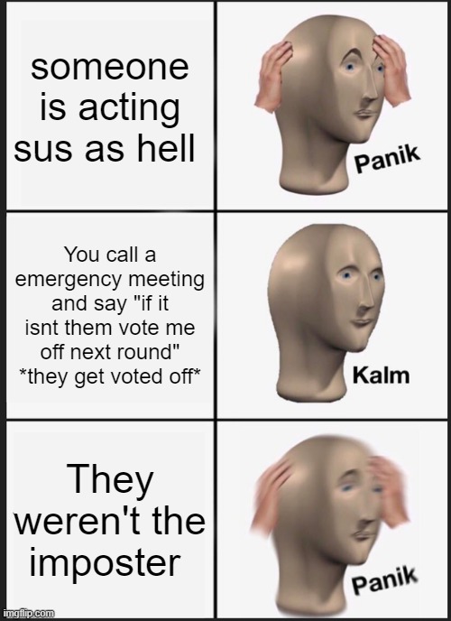 I find myself in this scenario a lot and it really sucks | someone is acting sus as hell; You call a emergency meeting and say "if it isnt them vote me off next round" *they get voted off*; They weren't the imposter | image tagged in memes,panik kalm panik,among us | made w/ Imgflip meme maker