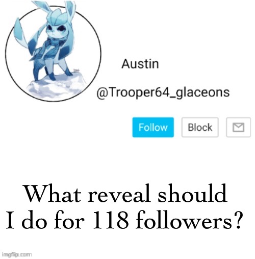 Glaceon announcement | What reveal should I do for 118 followers? | image tagged in glaceon announcement | made w/ Imgflip meme maker