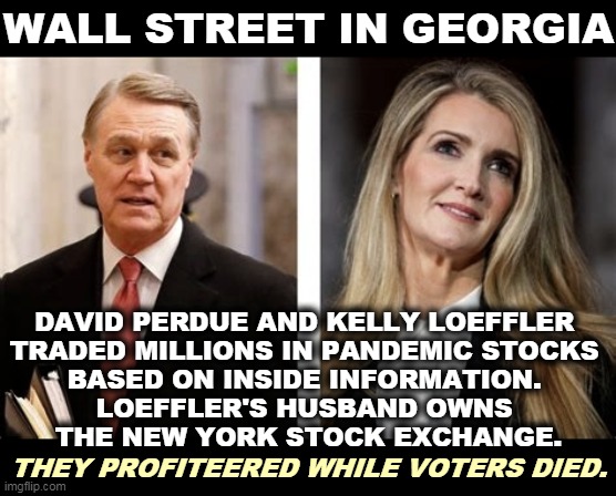 Pandemic profits. Senators making money off of misery. | WALL STREET IN GEORGIA; DAVID PERDUE AND KELLY LOEFFLER 
TRADED MILLIONS IN PANDEMIC STOCKS 
BASED ON INSIDE INFORMATION. 
LOEFFLER'S HUSBAND OWNS 
THE NEW YORK STOCK EXCHANGE. THEY PROFITEERED WHILE VOTERS DIED. | image tagged in republican,wall street,georgia | made w/ Imgflip meme maker