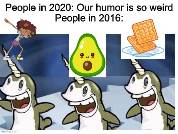 2016 be like | People in 2020: Our humor is so weird
People in 2016: | image tagged in 2016,avocado,whale,waffle,waffles,dab | made w/ Imgflip meme maker