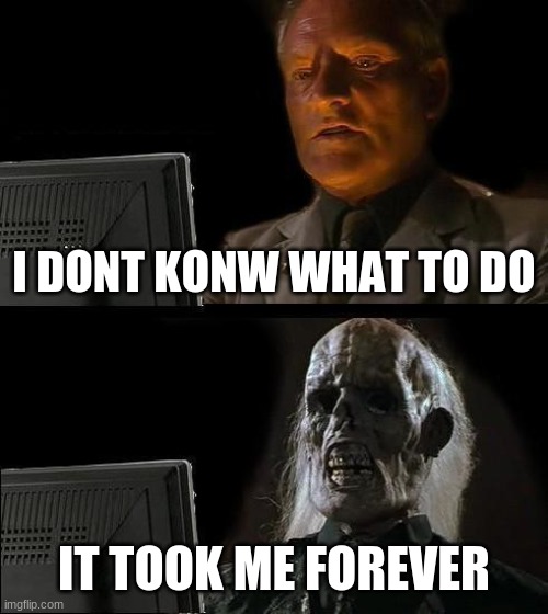 I'll Just Wait Here Meme | I DONT KONW WHAT TO DO; IT TOOK ME FOREVER | image tagged in memes,i'll just wait here | made w/ Imgflip meme maker