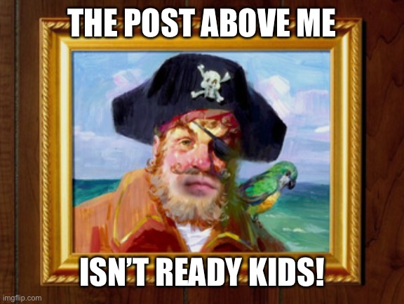 I meant the theme song reference before you guys complain | THE POST ABOVE ME; ISN’T READY KIDS! | image tagged in painty the pirate | made w/ Imgflip meme maker