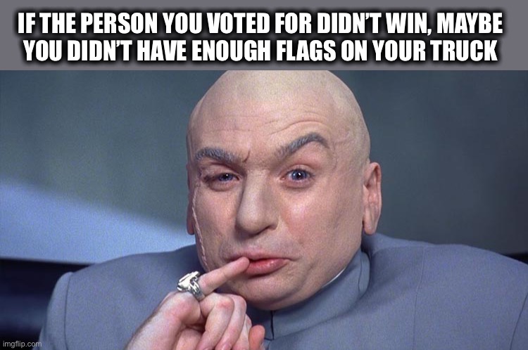If “Wish” had only shipped those flags from China faster, things would have been different | IF THE PERSON YOU VOTED FOR DIDN’T WIN, MAYBE
YOU DIDN’T HAVE ENOUGH FLAGS ON YOUR TRUCK | image tagged in dr evil closeup,vote,win,lose,flag,truck | made w/ Imgflip meme maker