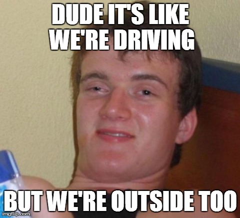 10 Guy Meme | DUDE IT'S LIKE WE'RE DRIVING BUT WE'RE OUTSIDE TOO | image tagged in memes,10 guy | made w/ Imgflip meme maker